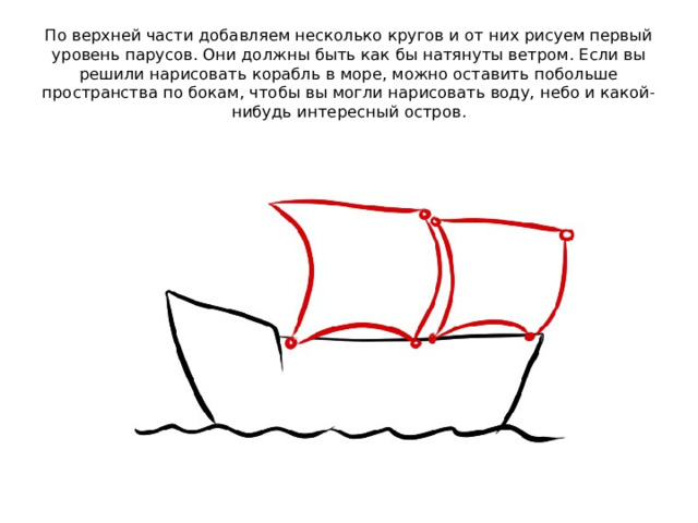 По верхней части добавляем несколько кругов и от них рисуем первый уровень парусов. Они должны быть как бы натянуты ветром. Если вы решили нарисовать корабль в море, можно оставить побольше пространства по бокам, чтобы вы могли нарисовать воду, небо и какой-нибудь интересный остров. 