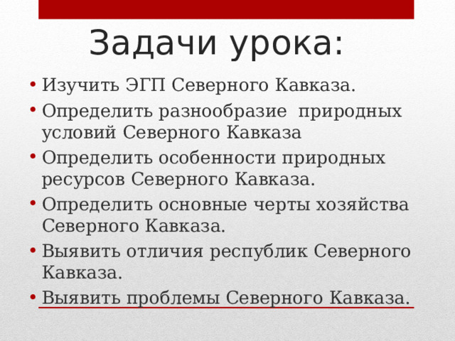 Задачи урока: Изучить ЭГП Северного Кавказа. Определить разнообразие природных условий Северного Кавказа Определить особенности природных ресурсов Северного Кавказа. Определить основные черты хозяйства Северного Кавказа. Выявить отличия республик Северного Кавказа. Выявить проблемы Северного Кавказа. 