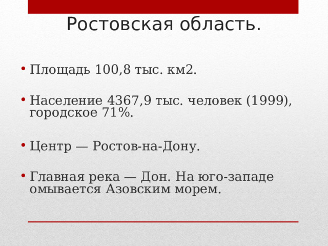 Ростовская область. Площадь 100,8 тыс. км2. Население 4367,9 тыс. человек (1999), городское 71%.  Центр — Ростов-на-Дону. Главная река — Дон. На юго-западе омывается Азовским морем.  