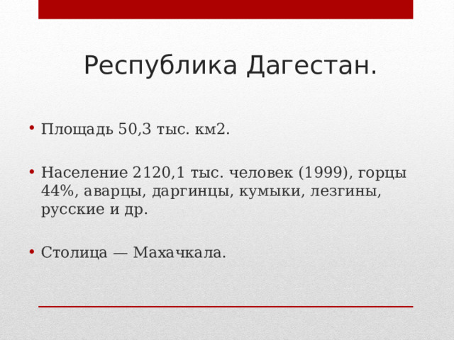 Республика Дагестан. Площадь 50,3 тыс. км2. Население 2120,1 тыс. человек (1999), горцы 44%, аварцы, даргинцы, кумыки, лезгины, русские и др. Столица — Махачкала. 