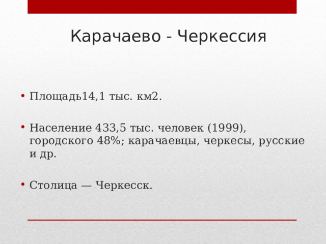 Карачаево - Черкессия Площадь14,1 тыс. км2.  Население 433,5 тыс. человек (1999), городского 48%; карачаевцы, черкесы, русские и др.  Столица — Черкесск. 