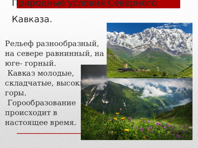 Природные условия Северного Кавказа.  Рельеф разнообразный, на севере равнинный, на юге- горный.  Кавказ молодые, складчатые, высокие горы.  Горообразование происходит в настоящее время. 