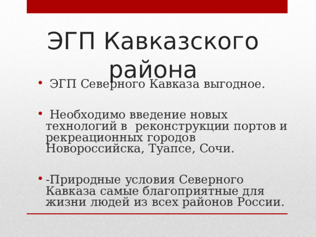 ЭГП Кавказского района  ЭГП Северного Кавказа выгодное.   Необходимо введение новых технологий в реконструкции портов и рекреационных городов Новороссийска, Туапсе, Сочи.  -Природные условия Северного Кавказа самые благоприятные для жизни людей из всех районов России. 