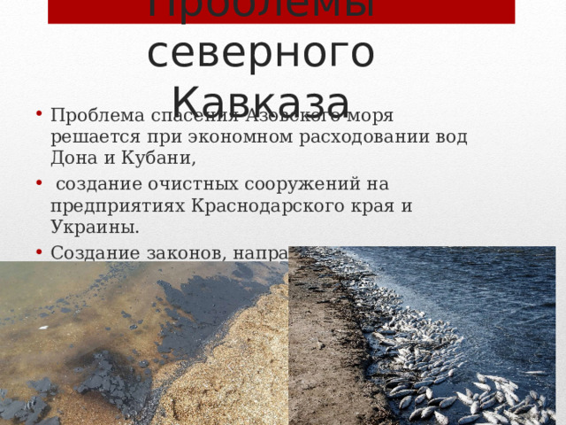 Проблемы северного Кавказа Проблема спасения Азовского моря решается при экономном расходовании вод Дона и Кубани,  создание очистных сооружений на предприятиях Краснодарского края и Украины. Создание законов, направленных на охрану вод Азовского моря. 