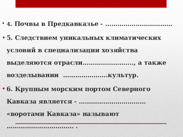 4 . Почвы в Предкавказье - …………………………… 5. Следствием уникальных климатических условий в специализации хозяйства выделяются отрасли…………………...., а также возделывании ………………….культур. 6. Крупным морским портом Северного Кавказа является - …………………………… «воротами Кавказа» называют …………………………… . 