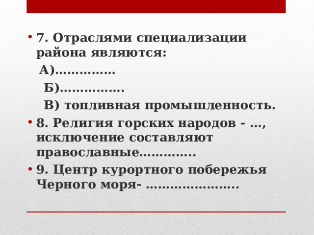 7. Отраслями специализации района являются:  А)……………  Б)…………….  В) топливная промышленность. 8. Религия горских народов - …, исключение составляют православные………….. 9. Центр курортного побережья Черного моря- ………………….. 
