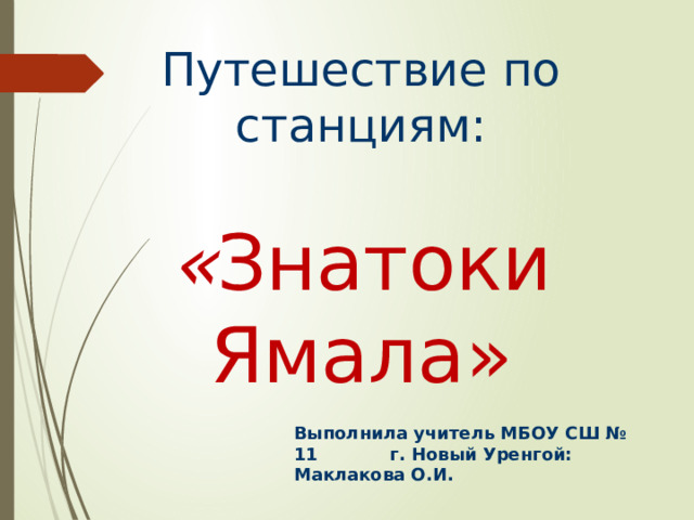 Путешествие по станциям:  « Знатоки Ямала» Выполнила учитель МБОУ СШ № 11 г. Новый Уренгой: Маклакова О.И. 