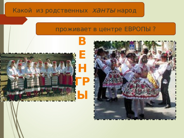 Какой из родственных ханты народ проживает в центре ЕВРОПЫ ? ВЕНГРЫ 