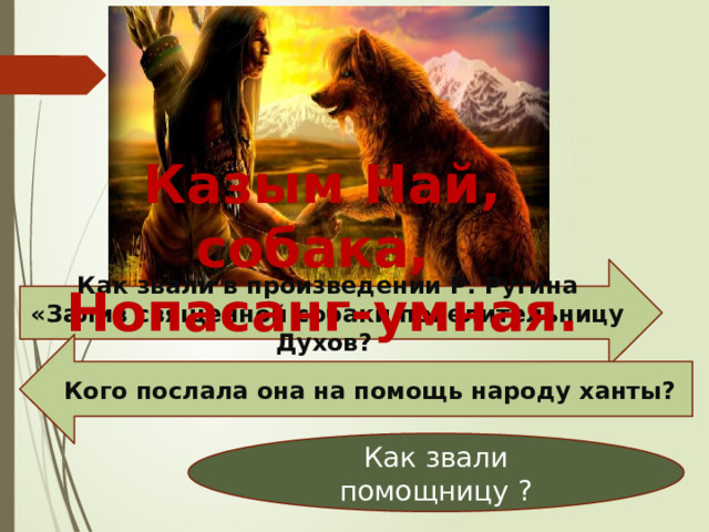   Казым Най, собака, Нопасанг-умная.  Как звали в произведении Р. Ругина «Залив священной собаки повелительницу Духов? Кого послала она на помощь народу ханты? Как звали помощницу ? 