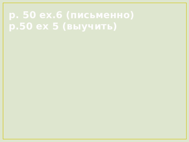 p. 50 ex.6 (письменно)  p.50 ex 5 (выучить) 