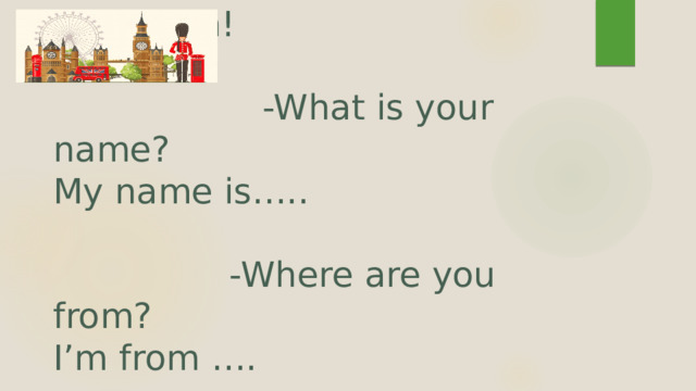    -Good afternoon!   -What is your name?  My name is…..   -Where are you from?  I’m from …. 