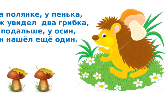 На полянке, у пенька, Ёж увидел два грибка, А подальше, у осин, Он нашёл ещё один. 