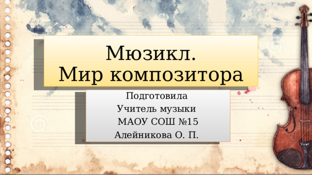 Мюзикл.  Мир композитора Подготовила Учитель музыки МАОУ СОШ №15 Алейникова О. П. 