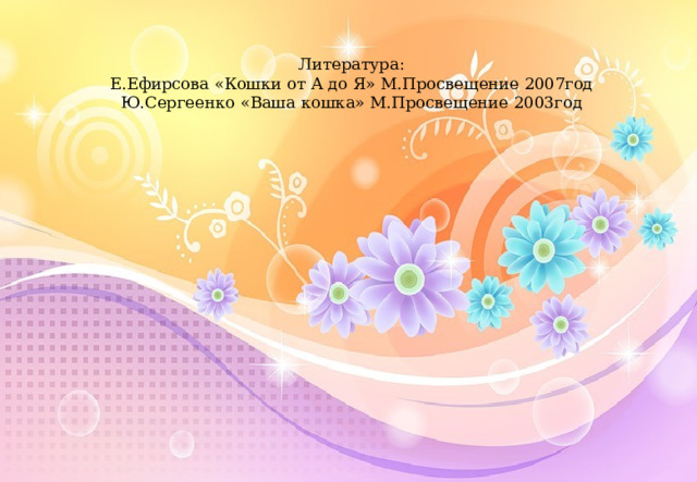 Литература: Е.Ефирсова «Кошки от А до Я» М.Просвещение 2007год Ю.Сергеенко «Ваша кошка» М.Просвещение 2003год 
