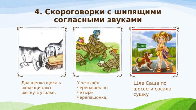 4. Скороговорки с шипящими согласными звуками Два щенка щека к щеке щиплют щётку в уголке. У четырёх черепашек по четыре черепашонка. Шла Саша по шоссе и сосала сушку 