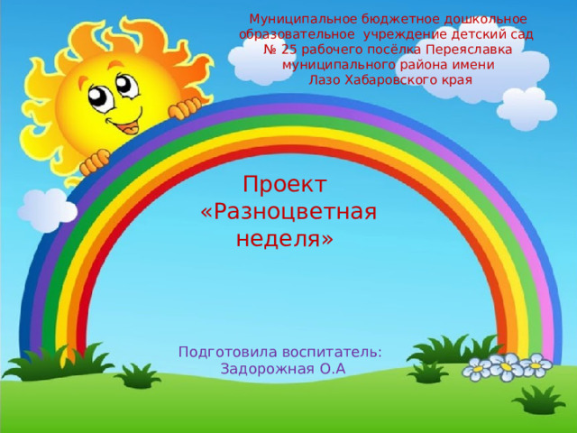 Муниципальное бюджетное дошкольное образовательное учреждение детский сад № 25 рабочего посёлка Переяславка муниципального района имени  Лазо Хабаровского края Проект  «Разноцветная неделя»   Подготовила воспитатель: Задорожная О.А 