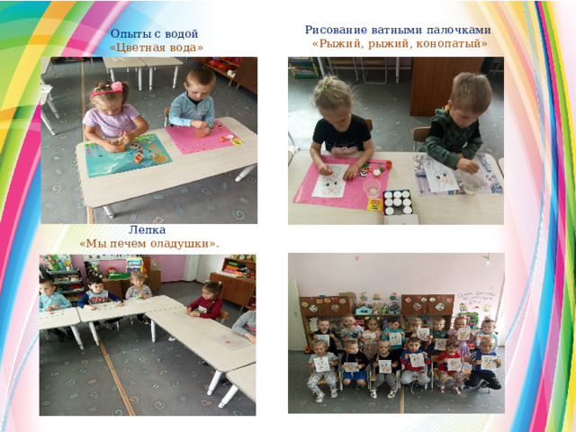 Рисование ватными палочками   «Рыжий, рыжий, конопатый» Опыты с водой  «Цветная вода» Лепка   «Мы печем оладушки». 
