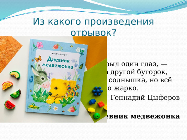 Из какого произведения отрывок? Я сел на бугорок и закрыл один глаз, — солнышко было. Сел на другой бугорок, закрыл оба глаза, — нет солнышка, но всё равно почему-то жарко. Геннадий Цыферов Дневник медвежонка 