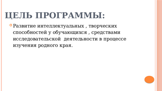 Цель программы:   Развитие интеллектуальных , творческих способностей у обучающихся , средствами исследовательской деятельности в процессе изучения родного края. 