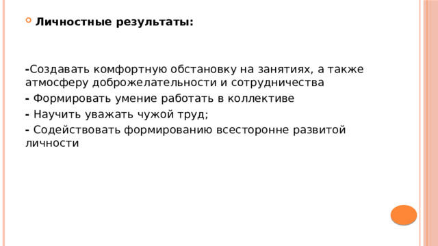 Личностные результаты:   - Создавать комфортную обстановку на занятиях, а также атмосферу доброжелательности и сотрудничества - Формировать умение работать в коллективе - Научить уважать чужой труд; - Содействовать формированию всесторонне развитой личности 