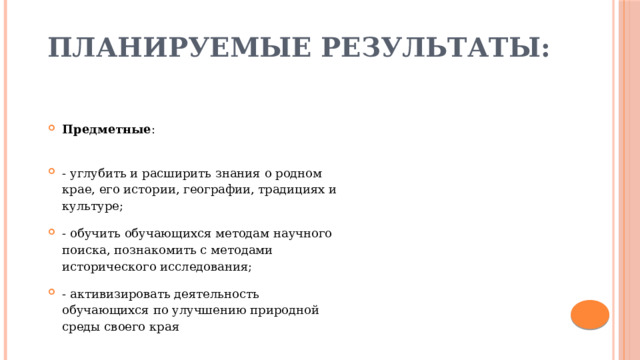 Планируемые результаты:   Предметные :  - углубить и расширить знания о родном крае, его истории, географии, традициях и культуре; - обучить обучающихся методам научного поиска, познакомить с методами исторического исследования; - активизировать деятельность обучающихся по улучшению природной среды своего края 