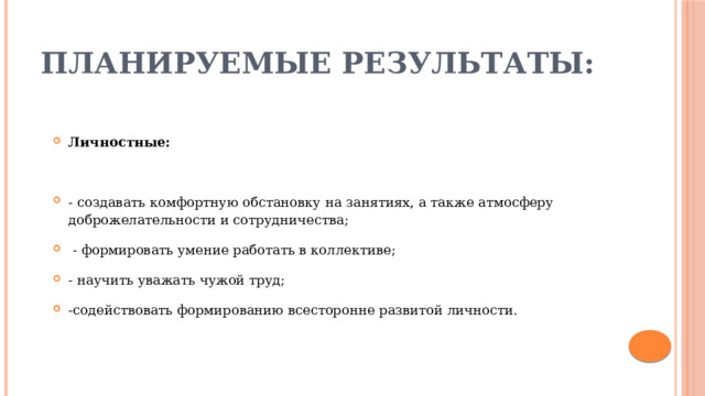 Планируемые результаты: Личностные: - создавать комфортную обстановку на занятиях, а также атмосферу доброжелательности и сотрудничества;  - формировать умение работать в коллективе; - научить уважать чужой труд; -содействовать формированию всесторонне развитой личности. 