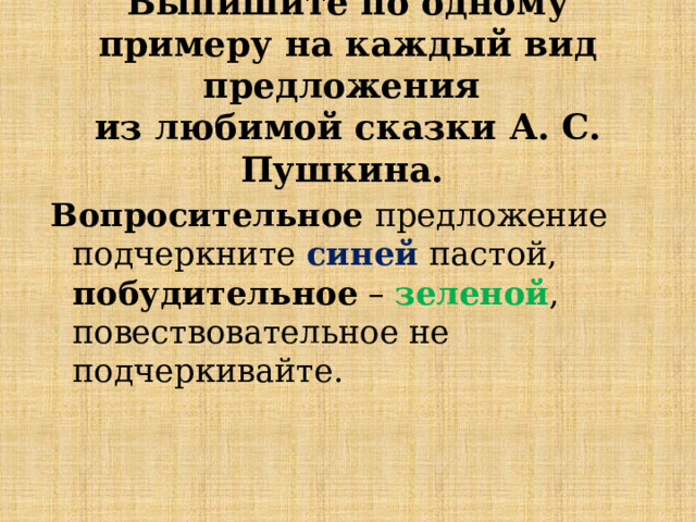 Выпишите по одному примеру на каждый вид предложения  из любимой сказки А. С. Пушкина. Вопросительное предложение подчеркните синей пастой, побудительное – зеленой , повествовательное не подчеркивайте. 