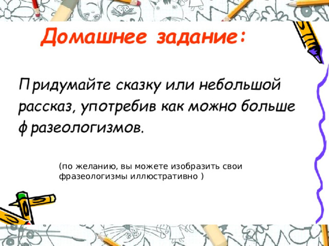 (по желанию, вы можете изобразить свои фразеологизмы иллюстративно ) 