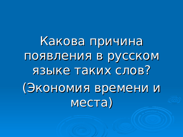 Какова причина появления в русском языке таких слов? (Экономия времени и места) 