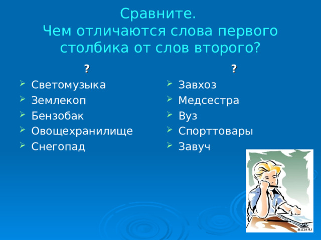 Сравните.  Чем отличаются слова первого столбика от слов второго? ? ? Светомузыка Землекоп Бензобак Овощехранилище Снегопад  Завхоз Медсестра Вуз Спорттовары Завуч 