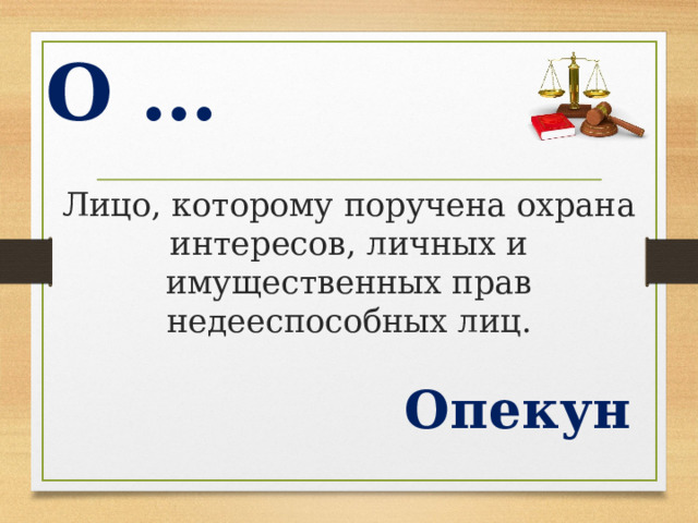 О … Лицо, которому поручена охрана интересов, личных и имущественных прав недееспособных лиц. Опекун  