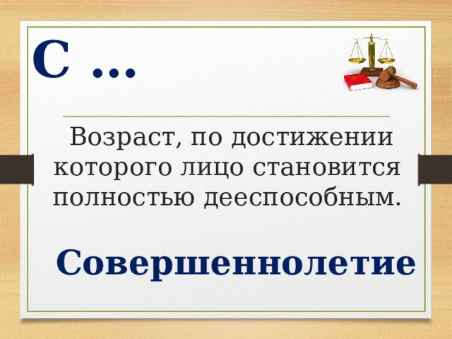 С …  Возраст, по достижении которого лицо становится полностью дееспособным. Совершеннолетие  