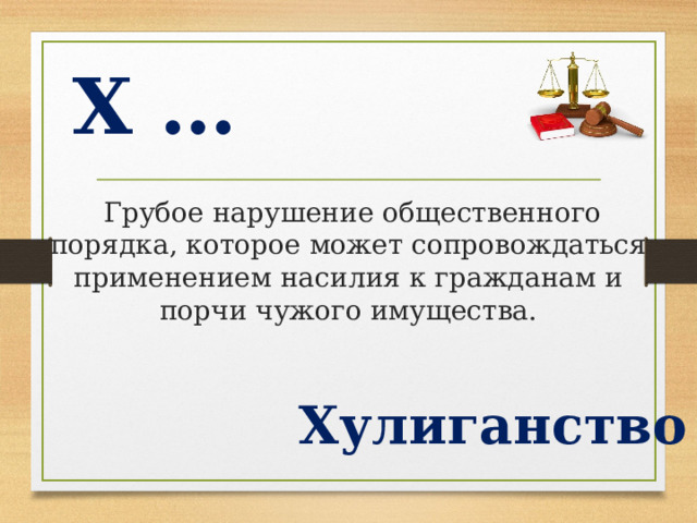 Х …  Грубое нарушение общественного порядка, которое может сопровождаться применением насилия к гражданам и порчи чужого имущества. Хулиганство  