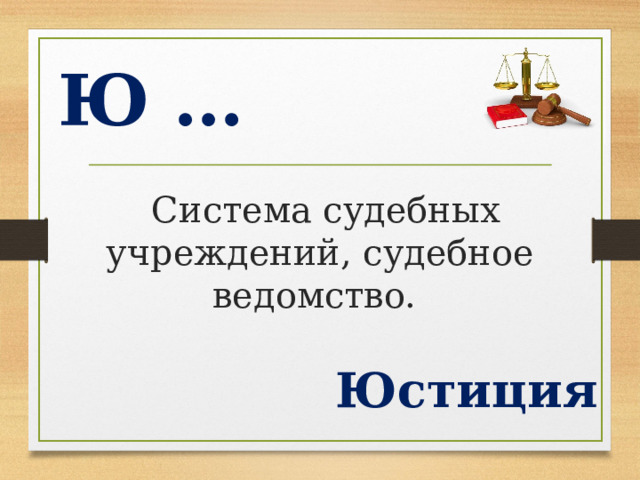 Ю …  Система судебных учреждений, судебное ведомство. Юстиция  
