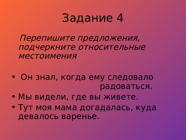 Задание 4  Перепишите предложения, подчеркните относительные местоимения  Он знал, когда ему следовало радоваться. Мы видели, где вы живете. Тут моя мама догадалась, куда девалось варенье. 
