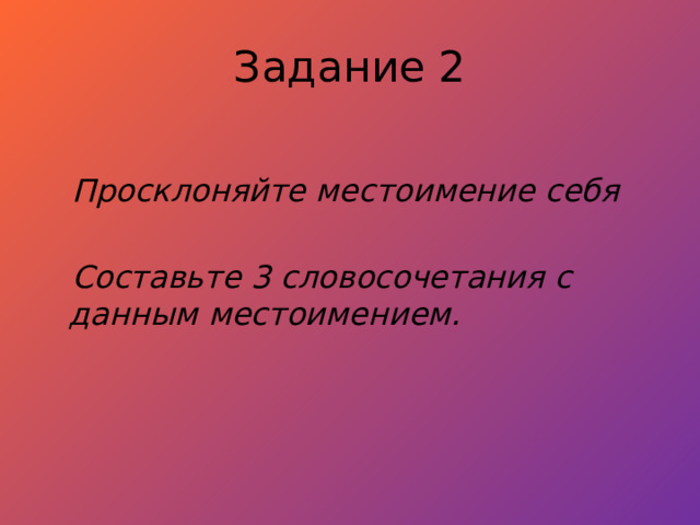 Задание 2  Просклоняйте местоимение себя   Составьте 3 словосочетания с данным местоимением. 