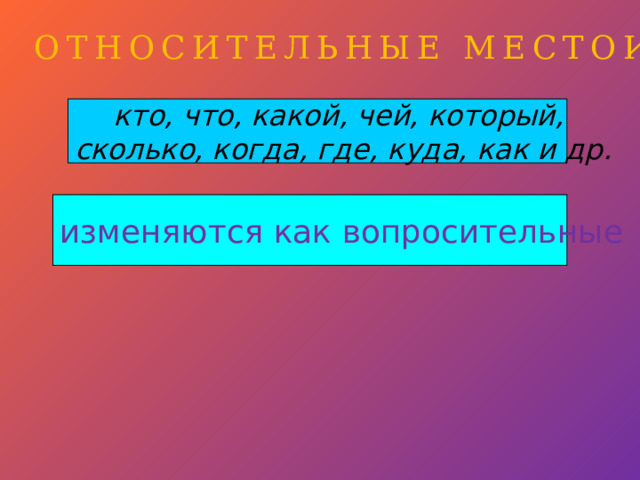 ОТНОСИТЕЛЬНЫЕ МЕСТОИМЕНИЯ кто, что, какой, чей, который, сколько, когда, где, куда, как и др. изменяются как вопросительные 