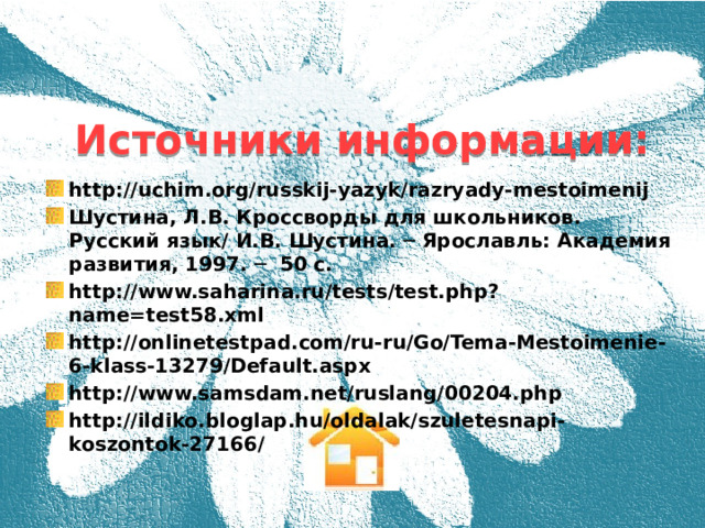  Источники информации:  http://uchim.org/russkij-yazyk/razryady-mestoimenij Шустина, Л.В. Кроссворды для школьников. Русский язык/ И.В. Шустина. ─ Ярославль: Академия развития, 1997. ─ 50 с. http://www.saharina.ru/tests/test.php?name=test58.xml http://onlinetestpad.com/ru-ru/Go/Tema-Mestoimenie-6-klass-13279/Default.aspx http://www.samsdam.net/ruslang/00204.php http://ildiko.bloglap.hu/oldalak/szuletesnapi-koszontok-27166/  
