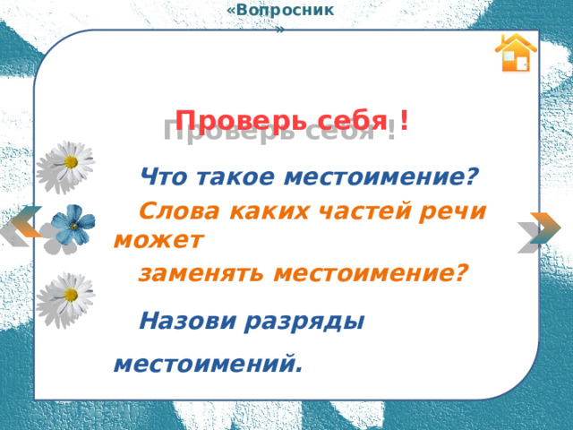 «Вопросник»  Проверь себя !  Что такое местоимение?  Слова каких частей речи может  заменять местоимение?  Назови разряды местоимений.  