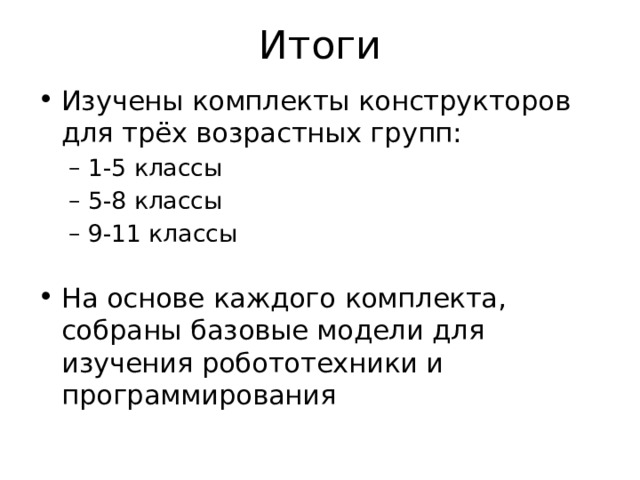 Итоги Изучены комплекты конструкторов для трёх возрастных групп: 1-5 классы 5-8 классы 9-11 классы   1-5 классы 5-8 классы 9-11 классы   На основе каждого комплекта, собраны базовые модели для изучения робототехники и программирования 