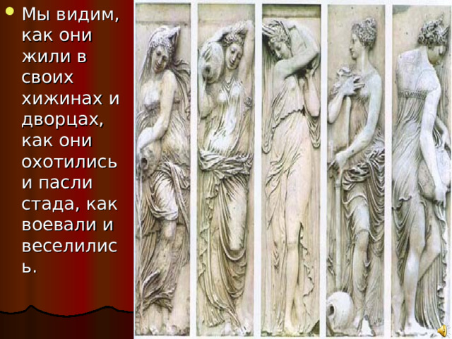 Мы видим, как они жили в своих хижинах и дворцах, как они охотились и пасли стада, как воевали и веселились. 