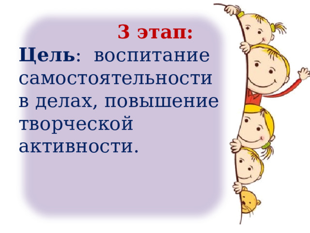 3 этап: Цель : воспитание самостоятельности в делах, повышение творческой активности. 