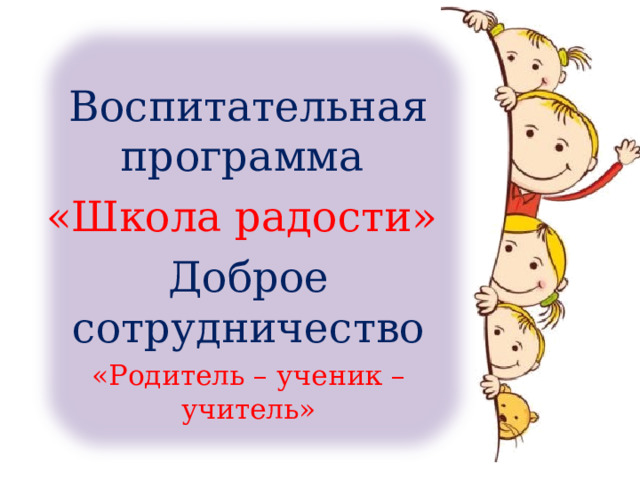 Воспитательная программа «Школа радости» Доброе сотрудничество «Родитель – ученик – учитель» 