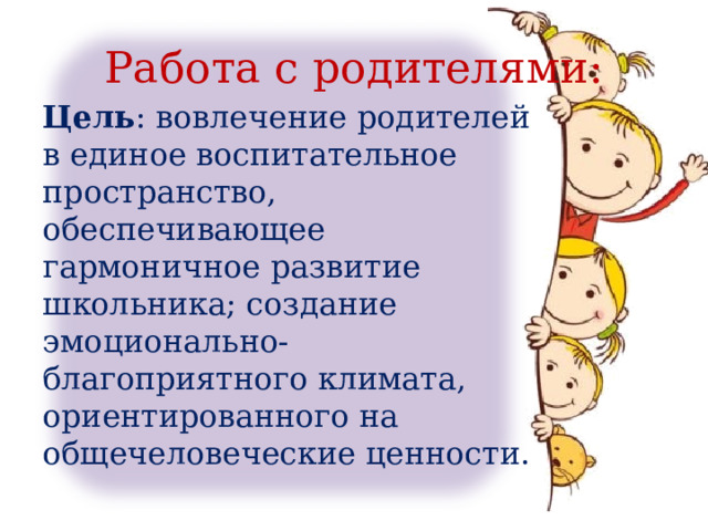 Работа с родителями: Цель : вовлечение родителей в единое воспитательное пространство, обеспечивающее гармоничное развитие школьника; создание эмоционально-благоприятного климата, ориентированного на общечеловеческие ценности. 