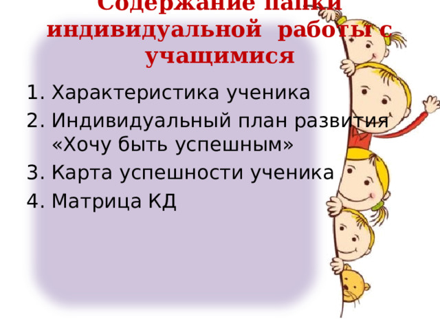 Содержание папки индивидуальной работы с учащимися   Характеристика ученика Индивидуальный план развития «Хочу быть успешным» Карта успешности ученика Матрица КД 
