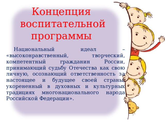 Концепция воспитательной программы  Национальный идеал – «высоконравственный, творческий, компетентный гражданин России, принимающий судьбу Отечества как свою личную, осознающий ответственность за настоящее и будущее своей страны, укорененный в духовных и культурных традициях многонационального народа Российской Федерации». 