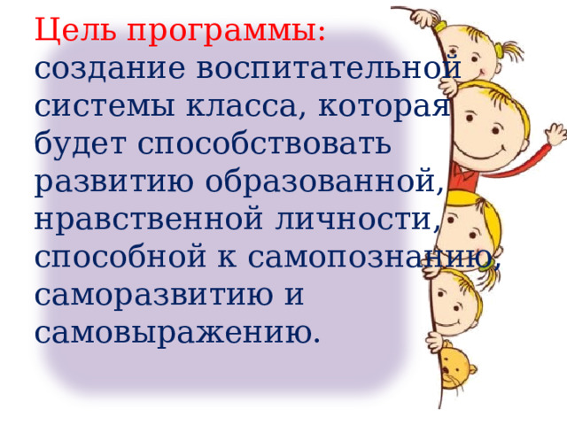           Цель программы:  создание воспитательной системы класса, которая будет способствовать развитию образованной, нравственной личности, способной к самопознанию, саморазвитию и самовыражению.   