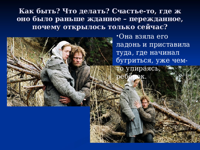 Как быть? Что делать? Счастье-то, где ж оно было раньше жданное – пережданное, почему открылось только сейчас? Она взяла его ладонь и приставила туда, где начинал бугриться, уже чем-то упираясь, ребёнок. 