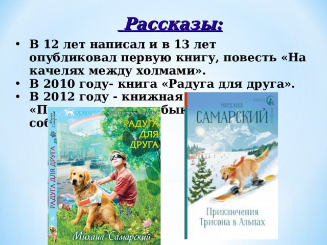  Рассказы : В 12 лет написал и в 13 лет опубликовал первую книгу, повесть «На качелях между холмами». В 2010 году- книга «Радуга для друга». В 2012 году - книжная серия «Приключения необыкновенной собаки»  
