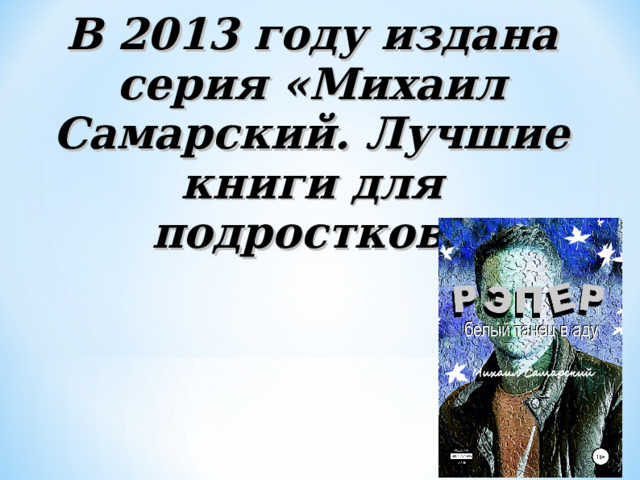 В 2013 году издана серия «Михаил Самарский. Лучшие книги для подростков» 
